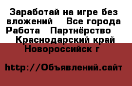 Заработай на игре без вложений! - Все города Работа » Партнёрство   . Краснодарский край,Новороссийск г.